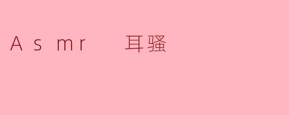 什么是Asmr 耳骚？